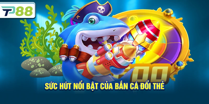 Sức hút nổi bật của Bắn Cá Đổi Thẻ