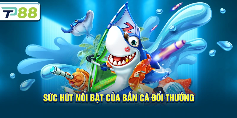 Sức hút nổi bật của Bắn Cá Đổi Thưởng